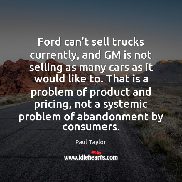 Ford can’t sell trucks currently, and GM is not selling as many Paul Taylor Picture Quote