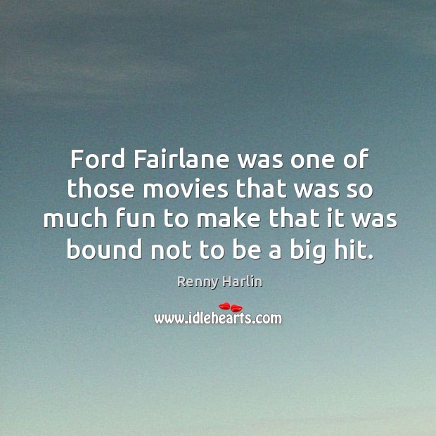 Ford fairlane was one of those movies that was so much fun to make that it was bound not to be a big hit. Renny Harlin Picture Quote
