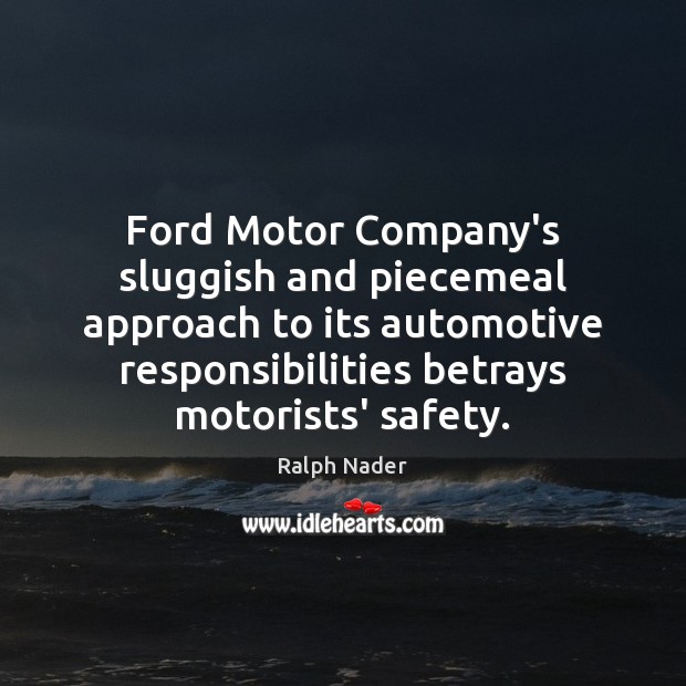 Ford Motor Company’s sluggish and piecemeal approach to its automotive responsibilities betrays Ralph Nader Picture Quote