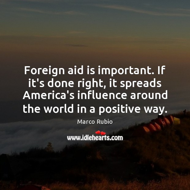 Foreign aid is important. If it’s done right, it spreads America’s influence Marco Rubio Picture Quote