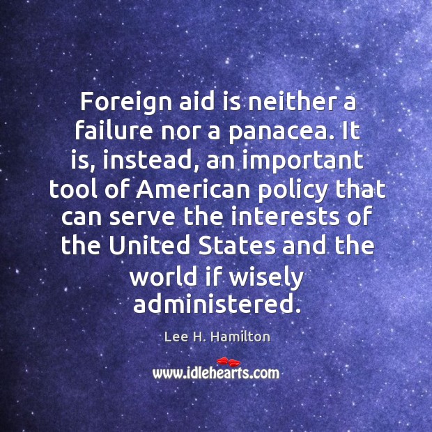Foreign aid is neither a failure nor a panacea. It is, instead, an important tool of Lee H. Hamilton Picture Quote