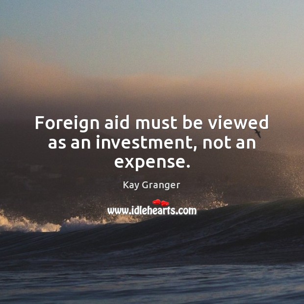 Foreign aid must be viewed as an investment, not an expense. Kay Granger Picture Quote