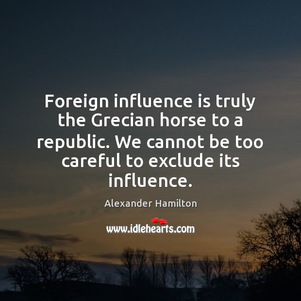 Foreign influence is truly the Grecian horse to a republic. We cannot Alexander Hamilton Picture Quote