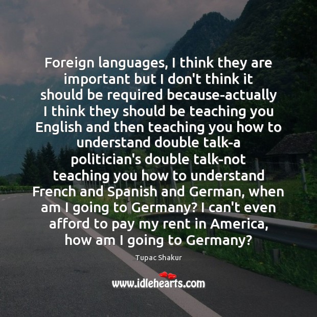 Foreign languages, I think they are important but I don’t think it Tupac Shakur Picture Quote