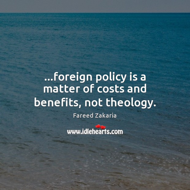 …foreign policy is a matter of costs and benefits, not theology. Fareed Zakaria Picture Quote