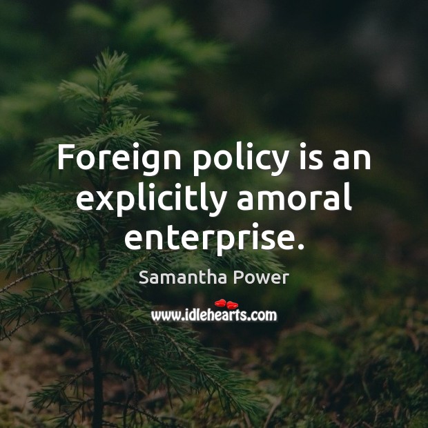 Foreign policy is an explicitly amoral enterprise. Samantha Power Picture Quote