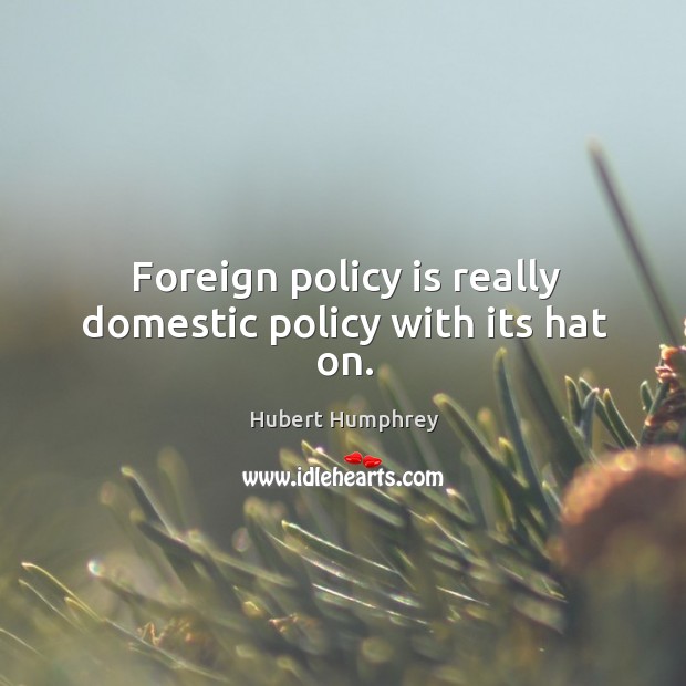 Foreign policy is really domestic policy with its hat on. Hubert Humphrey Picture Quote