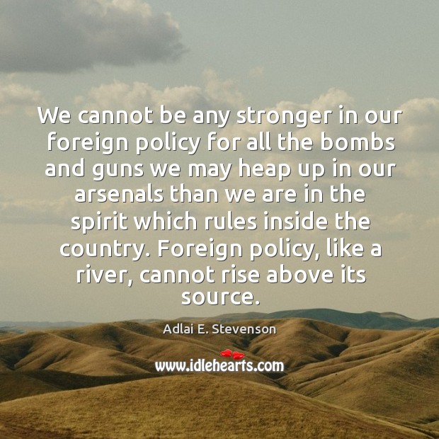 Foreign policy, like a river, cannot rise above its source. Adlai E. Stevenson Picture Quote