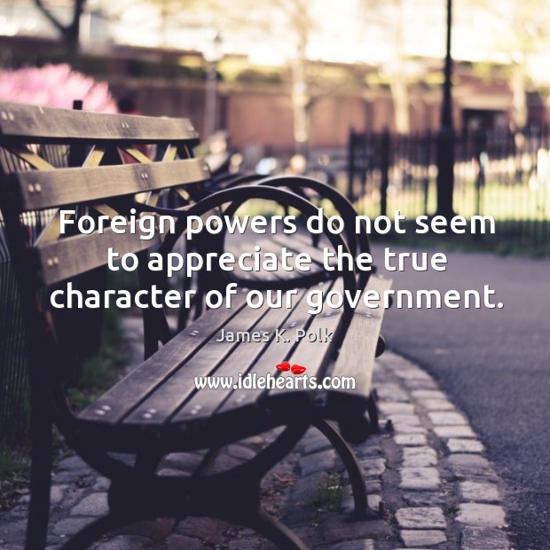 Foreign powers do not seem to appreciate the true character of our government. Appreciate Quotes Image