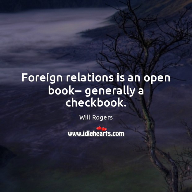 Foreign relations is an open book– generally a checkbook. Will Rogers Picture Quote