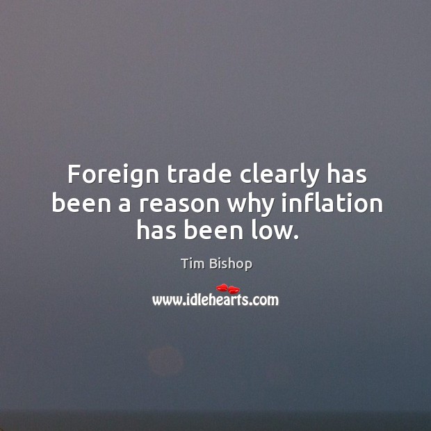 Foreign trade clearly has been a reason why inflation has been low. Tim Bishop Picture Quote