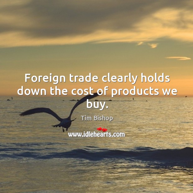 Foreign trade clearly holds down the cost of products we buy. Tim Bishop Picture Quote