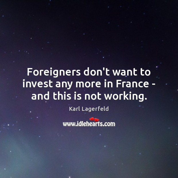 Foreigners don’t want to invest any more in France – and this is not working. Karl Lagerfeld Picture Quote