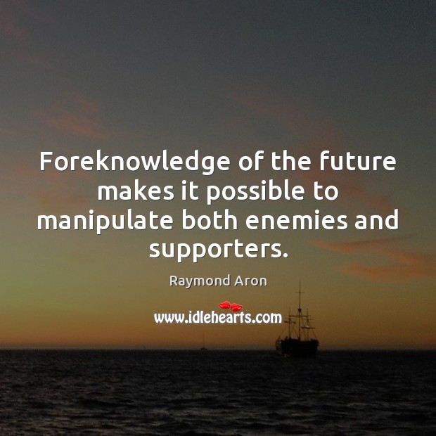 Foreknowledge of the future makes it possible to manipulate both enemies and supporters. Raymond Aron Picture Quote