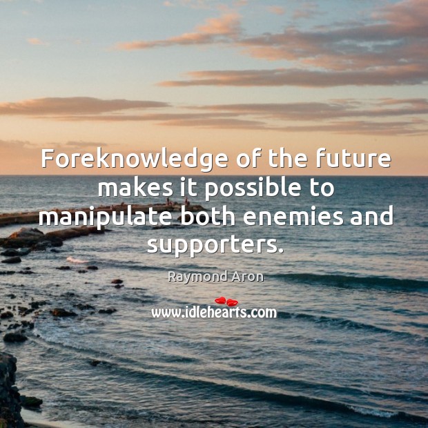 Foreknowledge of the future makes it possible to manipulate both enemies and supporters. Raymond Aron Picture Quote