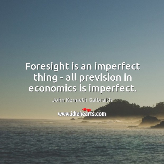 Foresight is an imperfect thing – all prevision in economics is imperfect. John Kenneth Galbraith Picture Quote