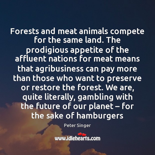 Forests and meat animals compete for the same land. The prodigious appetite Peter Singer Picture Quote