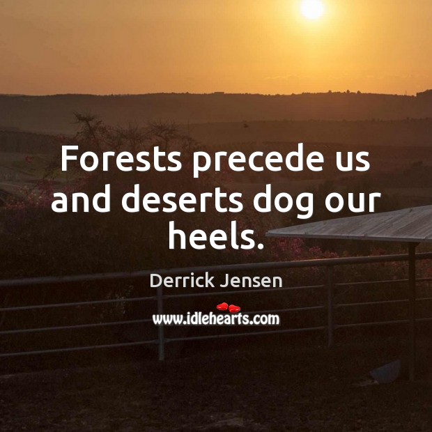 Forests precede us and deserts dog our heels. Derrick Jensen Picture Quote