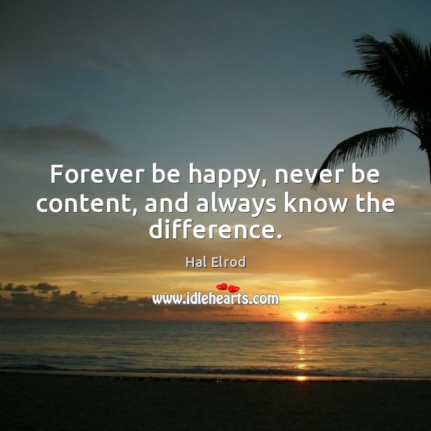 Forever be happy, never be content, and always know the difference. Hal Elrod Picture Quote