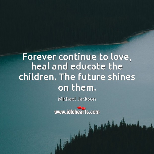 Forever continue to love, heal and educate the children. The future shines on them. Michael Jackson Picture Quote