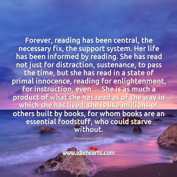 Forever, reading has been central, the necessary fix, the support system. Her Penelope Lively Picture Quote