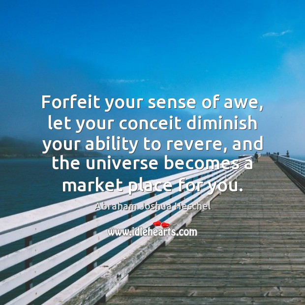 Forfeit your sense of awe, let your conceit diminish your ability to Abraham Joshua Heschel Picture Quote