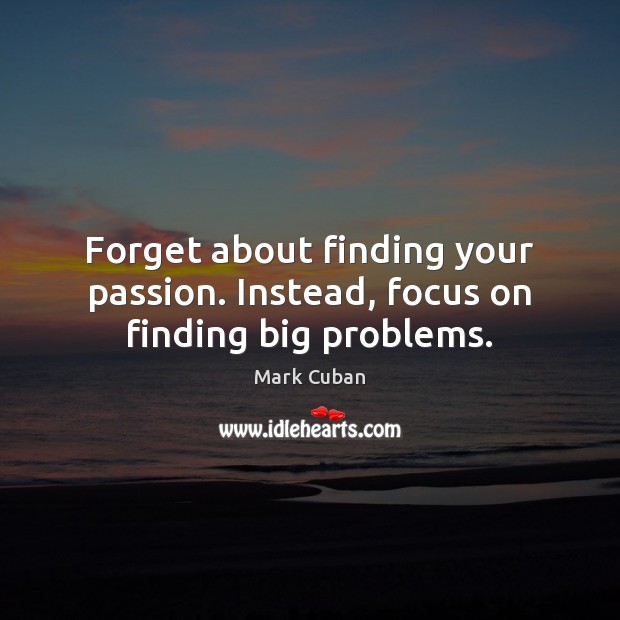 Forget about finding your passion. Instead, focus on finding big problems. Mark Cuban Picture Quote