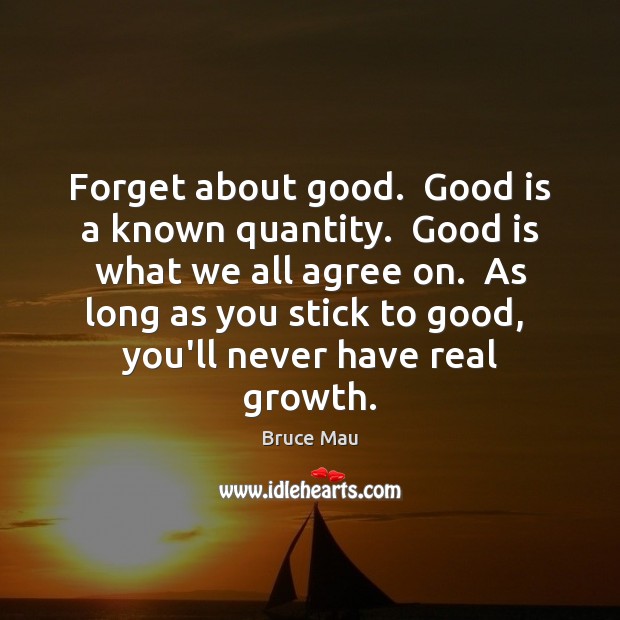 Forget about good.  Good is a known quantity.  Good is what we Bruce Mau Picture Quote