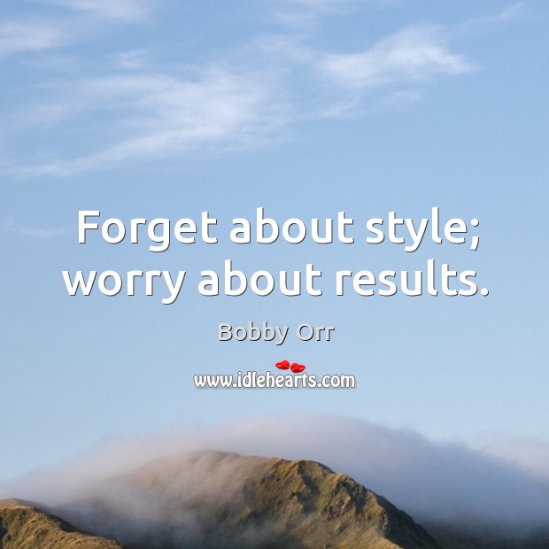 Forget about style; worry about results. Image
