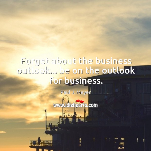 Forget about the business outlook… be on the outlook for business. Paul J. Meyer Picture Quote