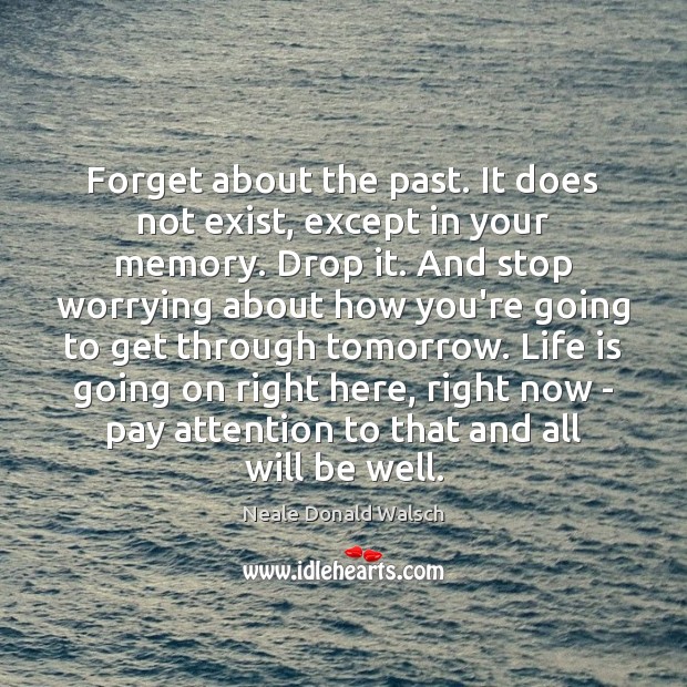 Forget about the past. It does not exist, except in your memory. Image