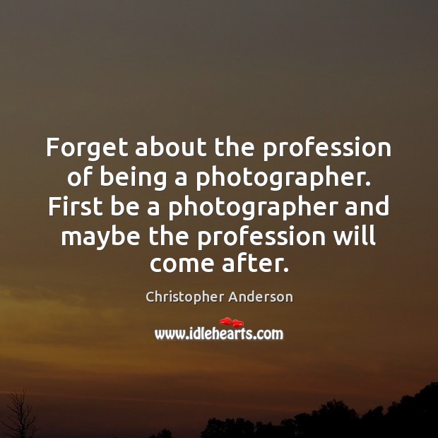 Forget about the profession of being a photographer. First be a photographer Christopher Anderson Picture Quote