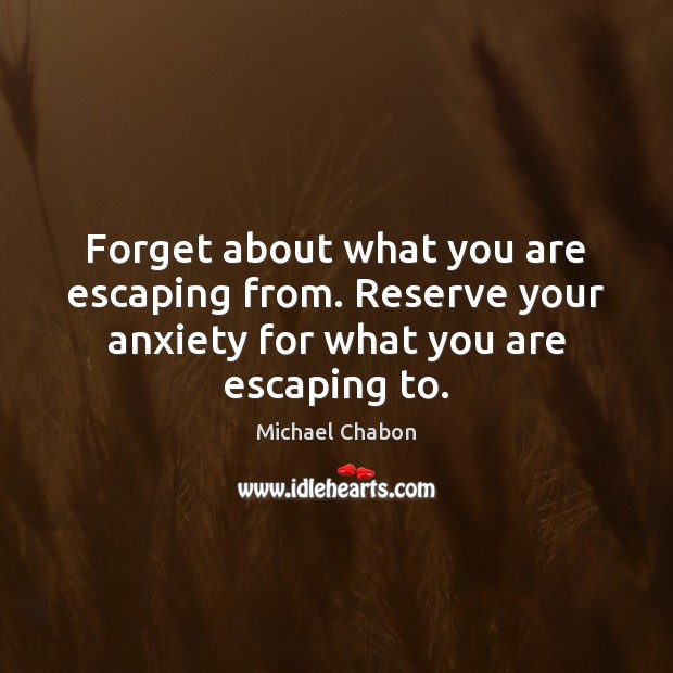 Forget about what you are escaping from. Reserve your anxiety for what Michael Chabon Picture Quote