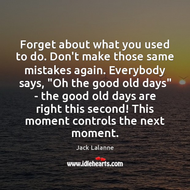 Forget about what you used to do. Don’t make those same mistakes Jack Lalanne Picture Quote