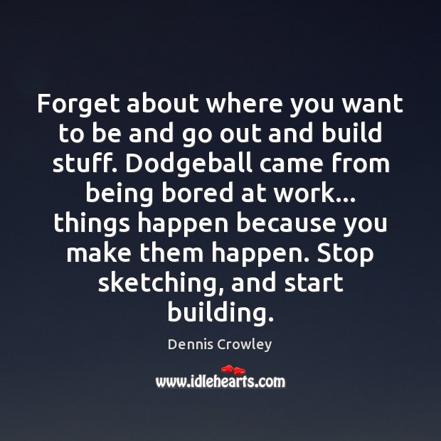 Forget about where you want to be and go out and build Dennis Crowley Picture Quote