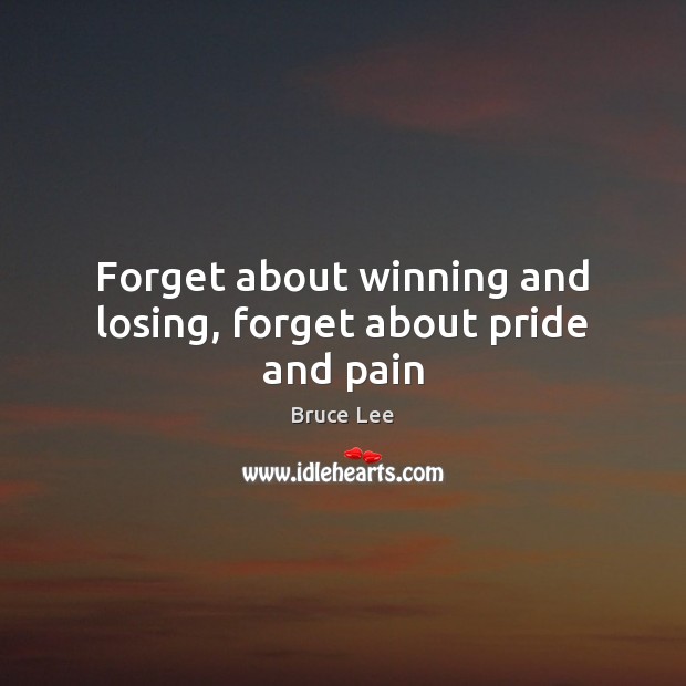 Forget about winning and losing, forget about pride and pain Bruce Lee Picture Quote