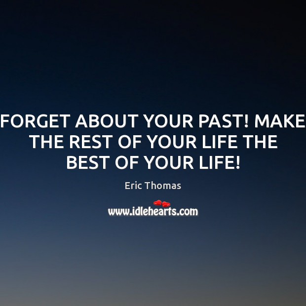 FORGET ABOUT YOUR PAST! MAKE THE REST OF YOUR LIFE THE BEST OF YOUR LIFE! Eric Thomas Picture Quote