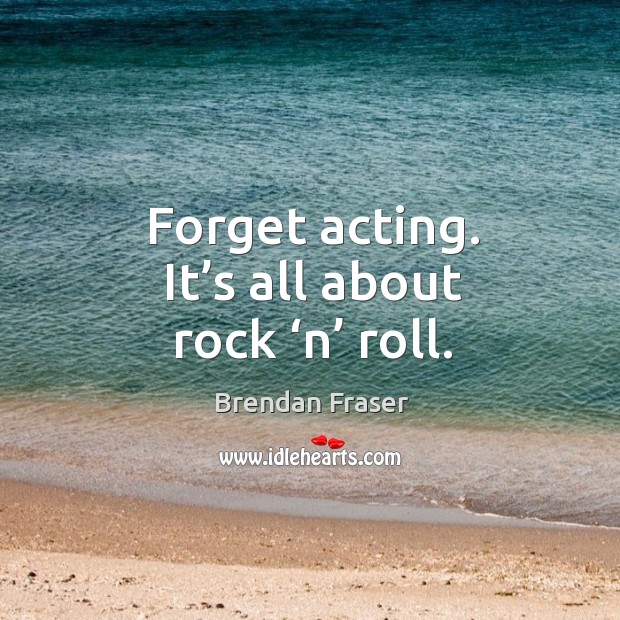 Forget acting. It’s all about rock ‘n’ roll. Brendan Fraser Picture Quote