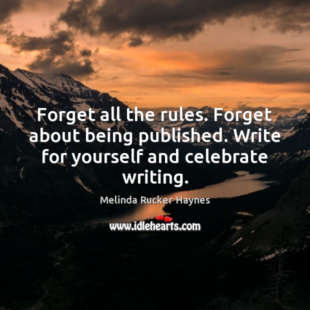 Forget all the rules. Forget about being published. Write for yourself and Celebrate Quotes Image