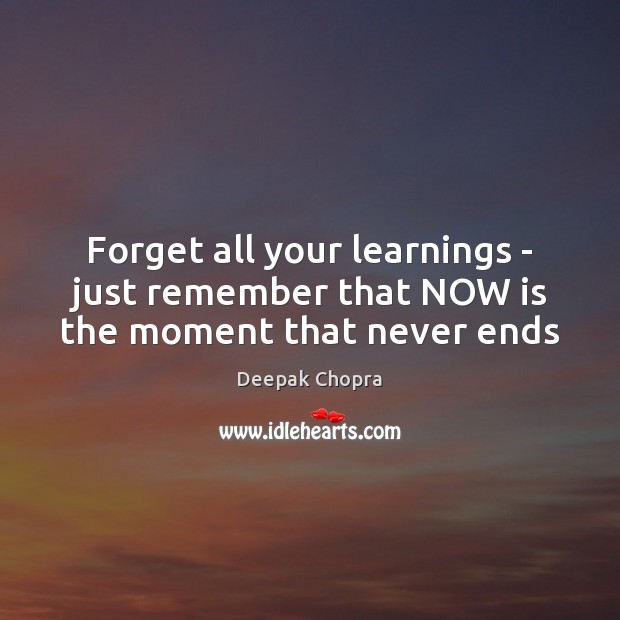 Forget all your learnings – just remember that NOW is the moment that never ends Deepak Chopra Picture Quote