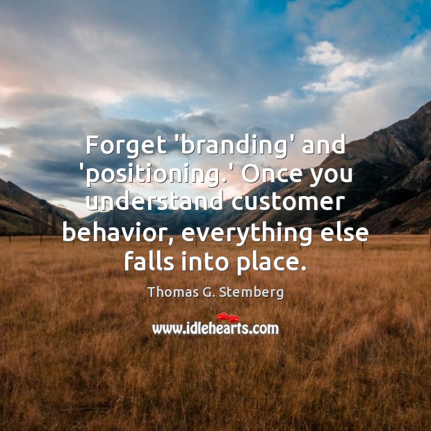 Forget ‘branding’ and ‘positioning.’ Once you understand customer behavior, everything else Thomas G. Stemberg Picture Quote