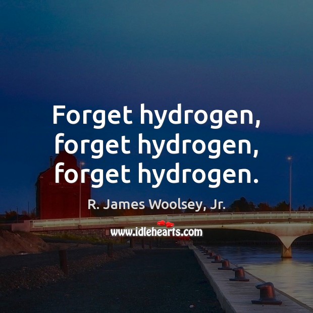 Forget hydrogen, forget hydrogen, forget hydrogen. R. James Woolsey, Jr. Picture Quote