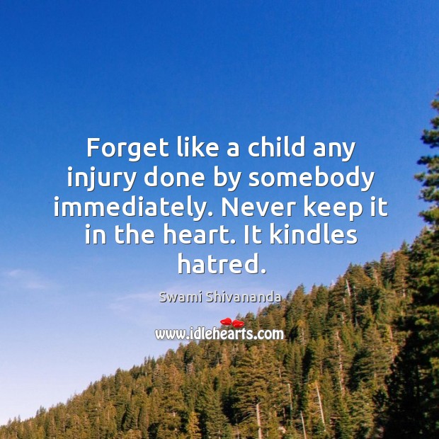 Forget like a child any injury done by somebody immediately. Never keep it in the heart. It kindles hatred. Swami Shivananda Picture Quote