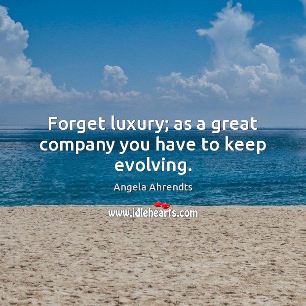 Forget luxury; as a great company you have to keep evolving. Image