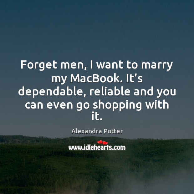 Forget men, I want to marry my MacBook. It’s dependable, reliable Alexandra Potter Picture Quote