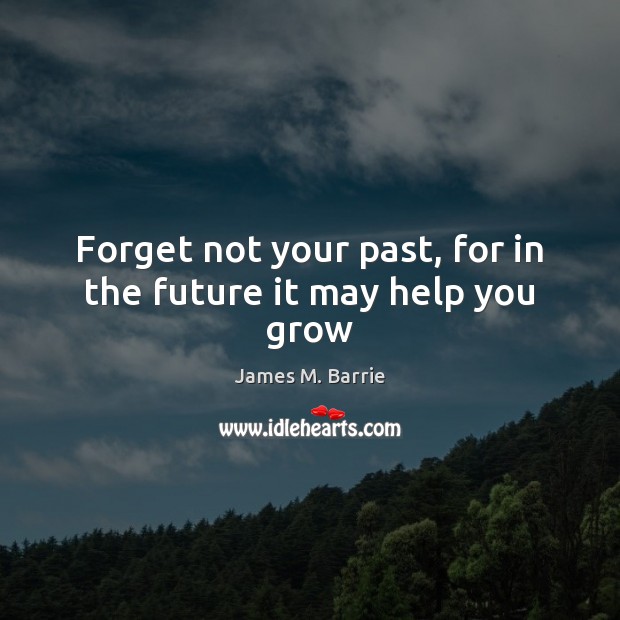 Forget not your past, for in the future it may help you grow James M. Barrie Picture Quote