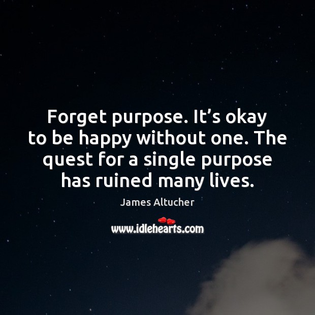 Forget purpose. It’s okay to be happy without one. The quest James Altucher Picture Quote