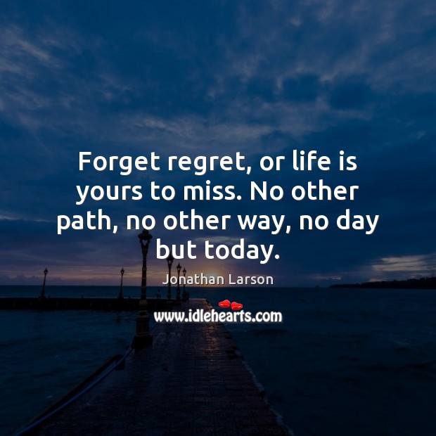 Forget regret, or life is yours to miss. No other path, no other way, no day but today. Jonathan Larson Picture Quote