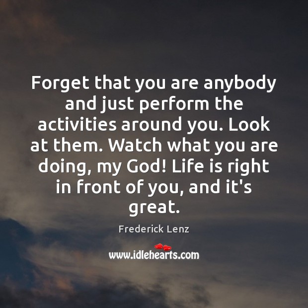 Forget that you are anybody and just perform the activities around you. Frederick Lenz Picture Quote