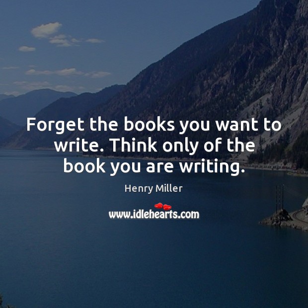 Forget the books you want to write. Think only of the book you are writing. Henry Miller Picture Quote